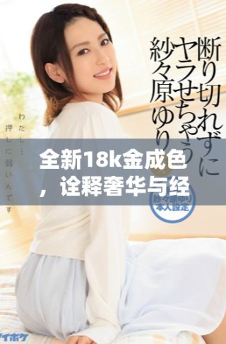 全新18k金成色，詮釋奢華與經(jīng)典的完美結(jié)合