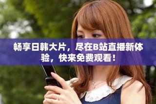 暢享日韓大片，盡在B站直播新體驗，快來免費觀看！