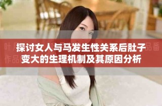 探討女人與馬發(fā)生性關系后肚子變大的生理機制及其原因分析