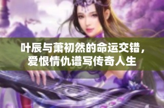 葉辰與蕭初然的命運(yùn)交錯(cuò)，愛恨情仇譜寫傳奇人生