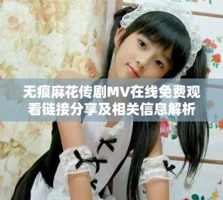 無痕麻花傳劇MV在線免費(fèi)觀看鏈接分享及相關(guān)信息解析