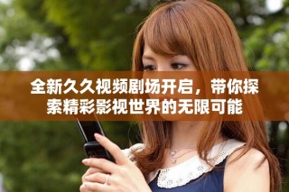 全新久久視頻劇場開啟，帶你探索精彩影視世界的無限可能