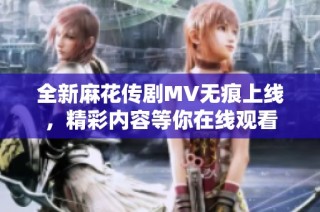 全新麻花傳劇MV無(wú)痕上線，精彩內(nèi)容等你在線觀看