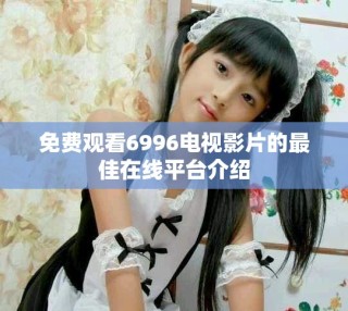 免費觀看6996電視影片的最佳在線平臺介紹