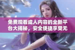 免費觀看成人內(nèi)容的全新平臺大揭秘，安全便捷享受無限樂趣