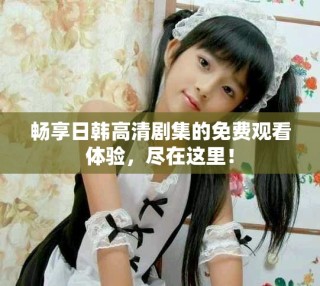暢享日韓高清劇集的免費(fèi)觀看體驗(yàn)，盡在這里！