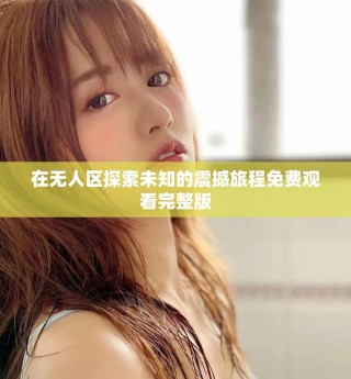 在無人區(qū)探索未知的震撼旅程免費(fèi)觀看完整版