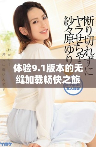 體驗9.1版本的無縫加載暢快之旅，盡享免費服務(wù)