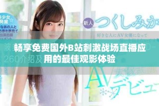 暢享免費國外B站刺激戰(zhàn)場直播應用的最佳觀影體驗