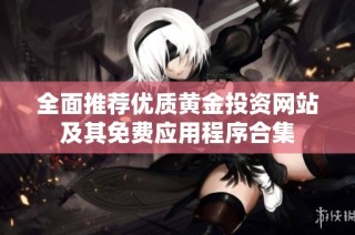 全面推薦優(yōu)質(zhì)黃金投資網(wǎng)站及其免費(fèi)應(yīng)用程序合集
