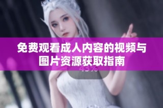 免費觀看成人內(nèi)容的視頻與圖片資源獲取指南