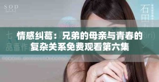 情感糾葛：兄弟的母親與青春的復雜關(guān)系免費觀看第六集