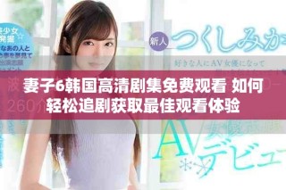 妻子6韓國高清劇集免費觀看 如何輕松追劇獲取最佳觀看體驗