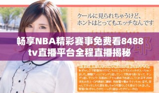 暢享NBA精彩賽事免費看8488tv直播平臺全程直播揭秘