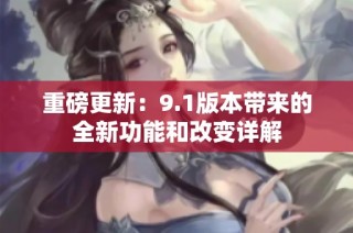 重磅更新：9.1版本帶來的全新功能和改變詳解