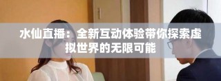 水仙直播：全新互動體驗帶你探索虛擬世界的無限可能