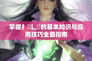 掌握扌喿辶畐的基本知識與應(yīng)用技巧全面指南