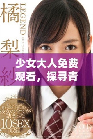 少女大人免費觀看，探尋青春的秘密與成長的煩惱