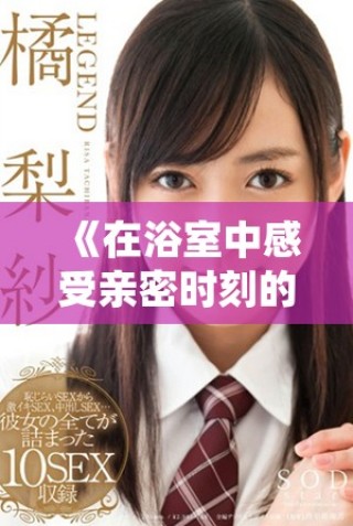 《在浴室中感受親密時(shí)刻的溫馨與情感交流》