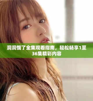 洞洞餓了全集觀看指南，輕松暢享1至36集精彩內容