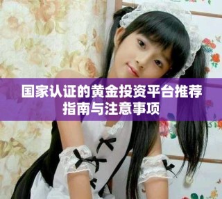 國家認(rèn)證的黃金投資平臺推薦指南與注意事項(xiàng)