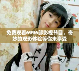 免費(fèi)觀看6996部影視節(jié)目，奇妙的觀影體驗(yàn)等你來享受