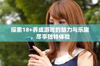 探索18+養(yǎng)成游戲的魅力與樂趣，盡享獨特體驗