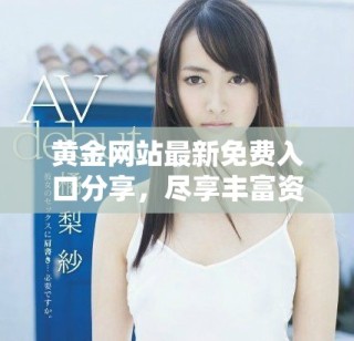 黃金網(wǎng)站最新免費入口分享，盡享豐富資源和服務(wù)體驗在此等你探索！
