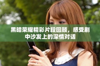 黑暗榮耀精彩片段回顧，感受劇中沙發(fā)上的深情對話