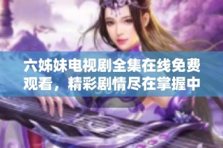 六姊妹電視劇全集在線免費觀看，精彩劇情盡在掌握中