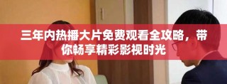 三年內(nèi)熱播大片免費(fèi)觀看全攻略，帶你暢享精彩影視時(shí)光