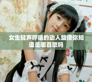 女生輕聲哼唱的動人旋律你知道是哪首歌嗎
