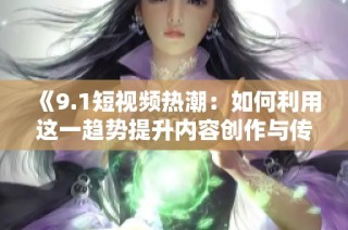 《9.1短視頻熱潮：如何利用這一趨勢提升內容創(chuàng)作與傳播》