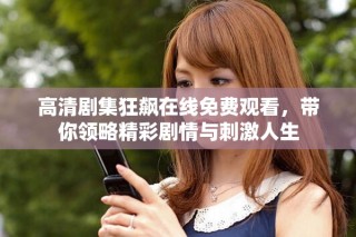高清劇集狂飆在線免費(fèi)觀看，帶你領(lǐng)略精彩劇情與刺激人生