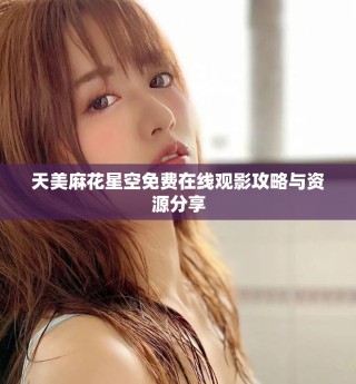 天美麻花星空免費(fèi)在線觀影攻略與資源分享