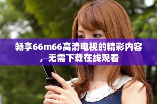 暢享66m66高清電視的精彩內(nèi)容，無需下載在線觀看