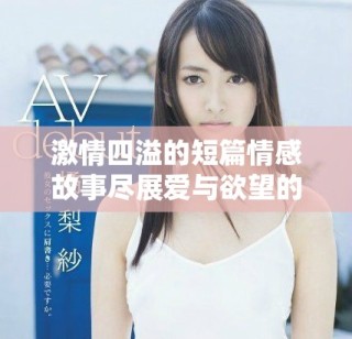 激情四溢的短篇情感故事盡展愛與欲望的交織與碰撞