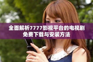 全面解析7777影視平臺的電視劇免費下載與安裝方法