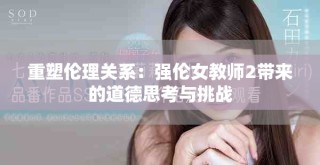 重塑倫理關(guān)系：強(qiáng)倫女教師2帶來的道德思考與挑戰(zhàn)