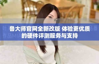 魯大師官網(wǎng)全新改版 體驗(yàn)更優(yōu)質(zhì)的硬件評(píng)測(cè)服務(wù)與支持