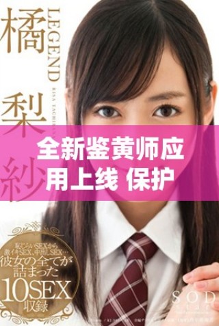 全新鑒黃師應(yīng)用上線(xiàn) 保護(hù)你我信息安全與網(wǎng)絡(luò)環(huán)境