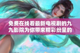 免費(fèi)在線(xiàn)看最新電視劇的九九影院為你帶來(lái)精彩紛呈的影視體驗(yàn)