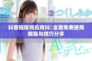 抖音短視頻應(yīng)用抖抈全面免費(fèi)使用教程與技巧分享
