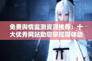 免費(fèi)輿情監(jiān)測資源推薦：十大優(yōu)秀網(wǎng)站助您掌控媒體動(dòng)態(tài)