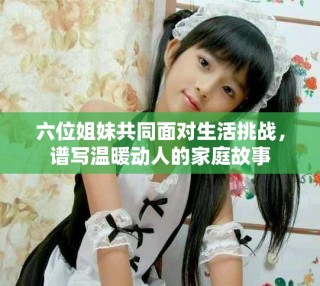 六位姐妹共同面對生活挑戰(zhàn)，譜寫溫暖動人的家庭故事