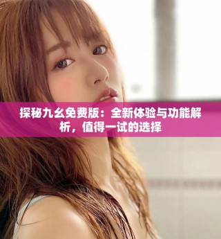 探秘九幺免費(fèi)版：全新體驗(yàn)與功能解析，值得一試的選擇