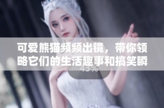 可愛熊貓頻頻出鏡，帶你領略它們的生活趣事和搞笑瞬間