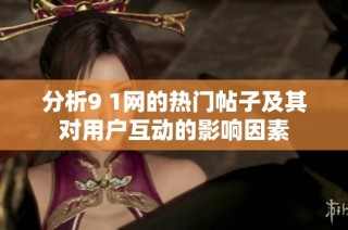 分析9 1網(wǎng)的熱門(mén)帖子及其對(duì)用戶(hù)互動(dòng)的影響因素