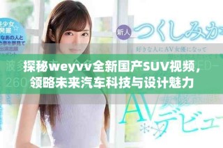 探秘weyvv全新國產(chǎn)SUV視頻，領(lǐng)略未來汽車科技與設(shè)計(jì)魅力