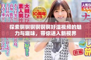 探索錒錒錒錒錒錒好濕視頻的魅力與趣味，帶你進(jìn)入新視界